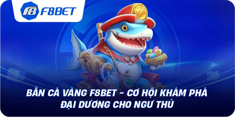 Bắn Cá Vàng F8BET - Cơ Hội Khám Phá Đại Dương Cho Ngư Thủ